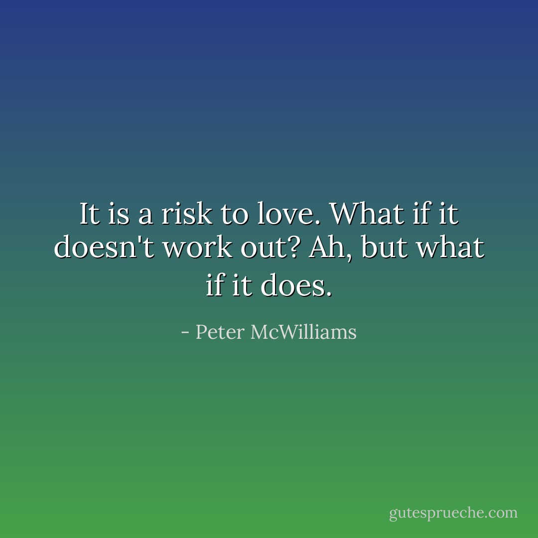 It is a risk to love.<br />What if it doesn't work out?<br />Ah, but what if it does. - Peter McWilliams