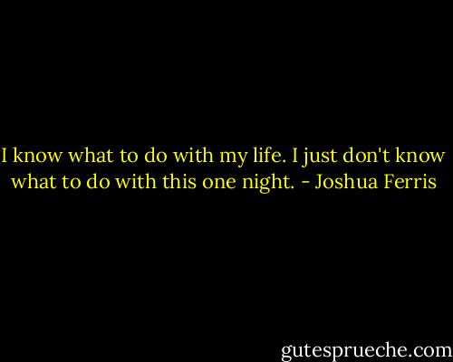 I know what to do with my life. I just don't know what to do with this one night. - Joshua Ferris