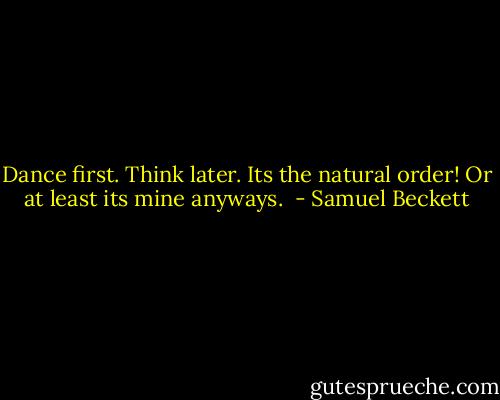 Dance first. Think later. Its the natural order! Or at least its mine anyways.  - Samuel Beckett