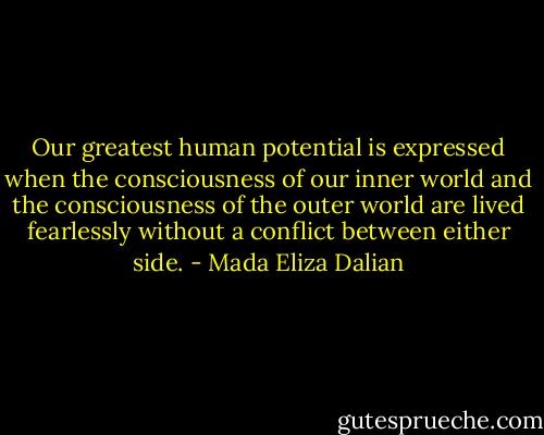 Our greatest human potential is expressed when the consciousness of our inner world and the consciousness of the outer world are lived fearlessly without a conflict between either side. - Mada Eliza Dalian