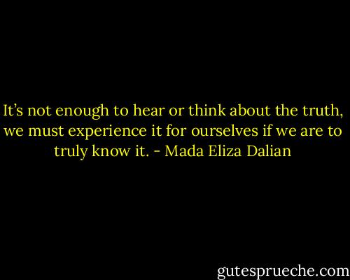 It’s not enough to hear or think about the truth, we must experience it for ourselves if we are to truly know it. - Mada Eliza Dalian