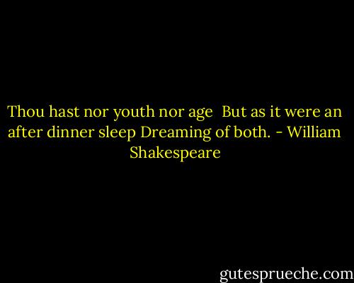 Thou hast nor youth nor age <br />But as it were an after dinner sleep<br />Dreaming of both. - William Shakespeare