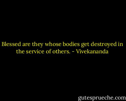 Blessed are they whose bodies get destroyed in the service of others. - Vivekananda