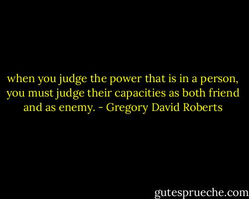 when you judge the power that is in a person, you must judge their capacities as both friend and as enemy. - Gregory David Roberts