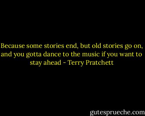 Because some stories end, but old stories go on, and you gotta dance to the music if you want to stay ahead - Terry Pratchett