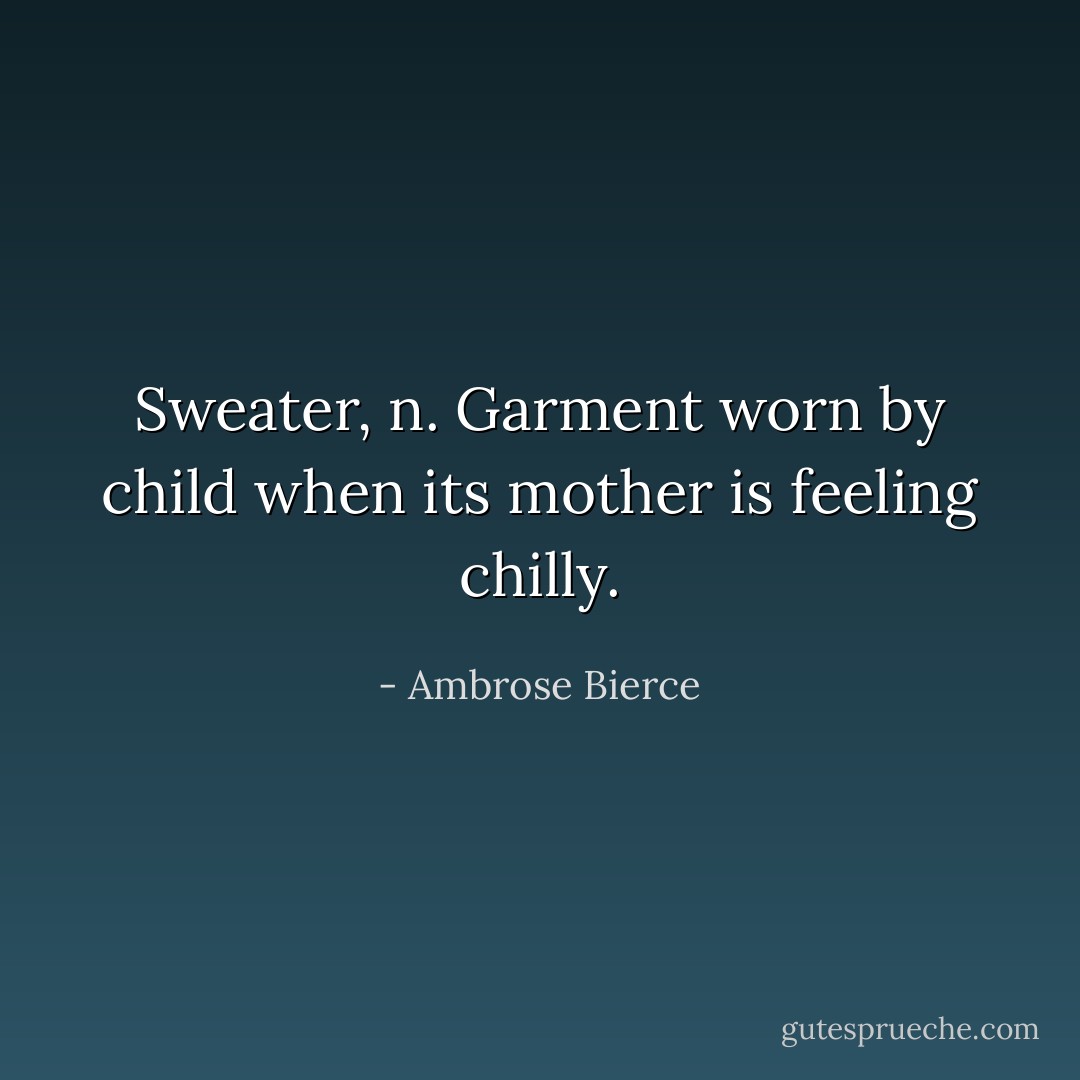 <b>Sweater</b>, n. Garment worn by child when its mother is feeling chilly. - Ambrose Bierce