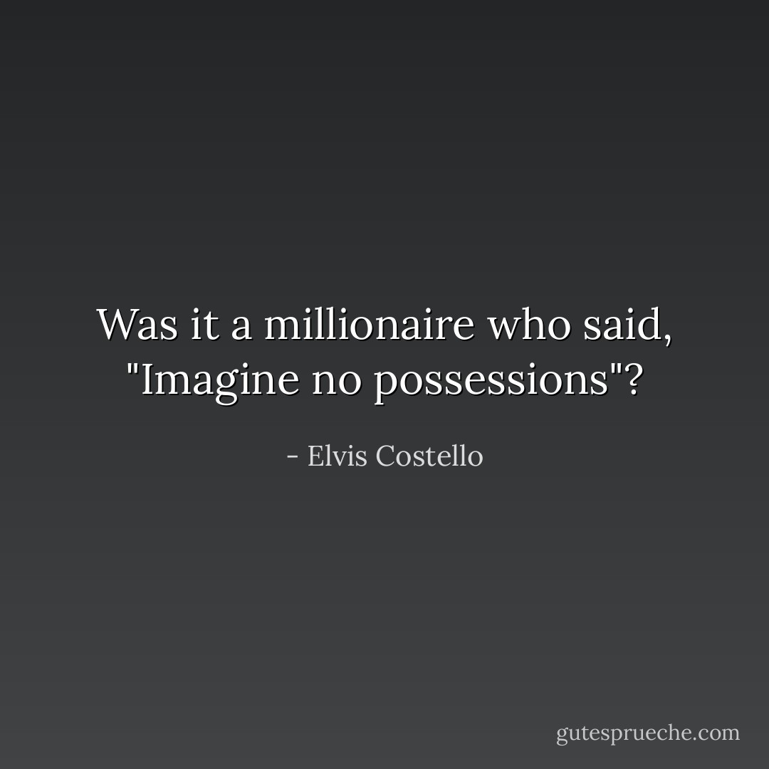 Was it a millionaire who said, "Imagine no possessions"? - Elvis Costello
