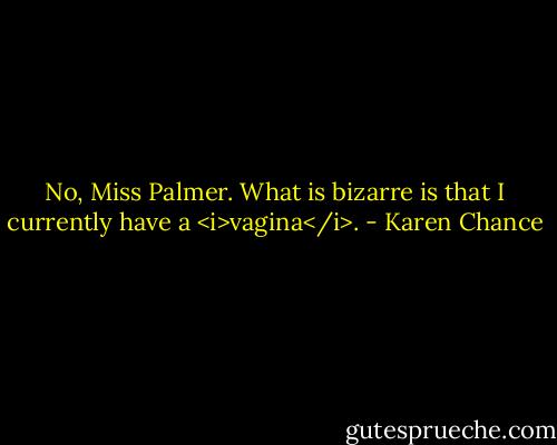 No, Miss Palmer. What is bizarre is that I currently have a <i>vagina</i>. - Karen Chance