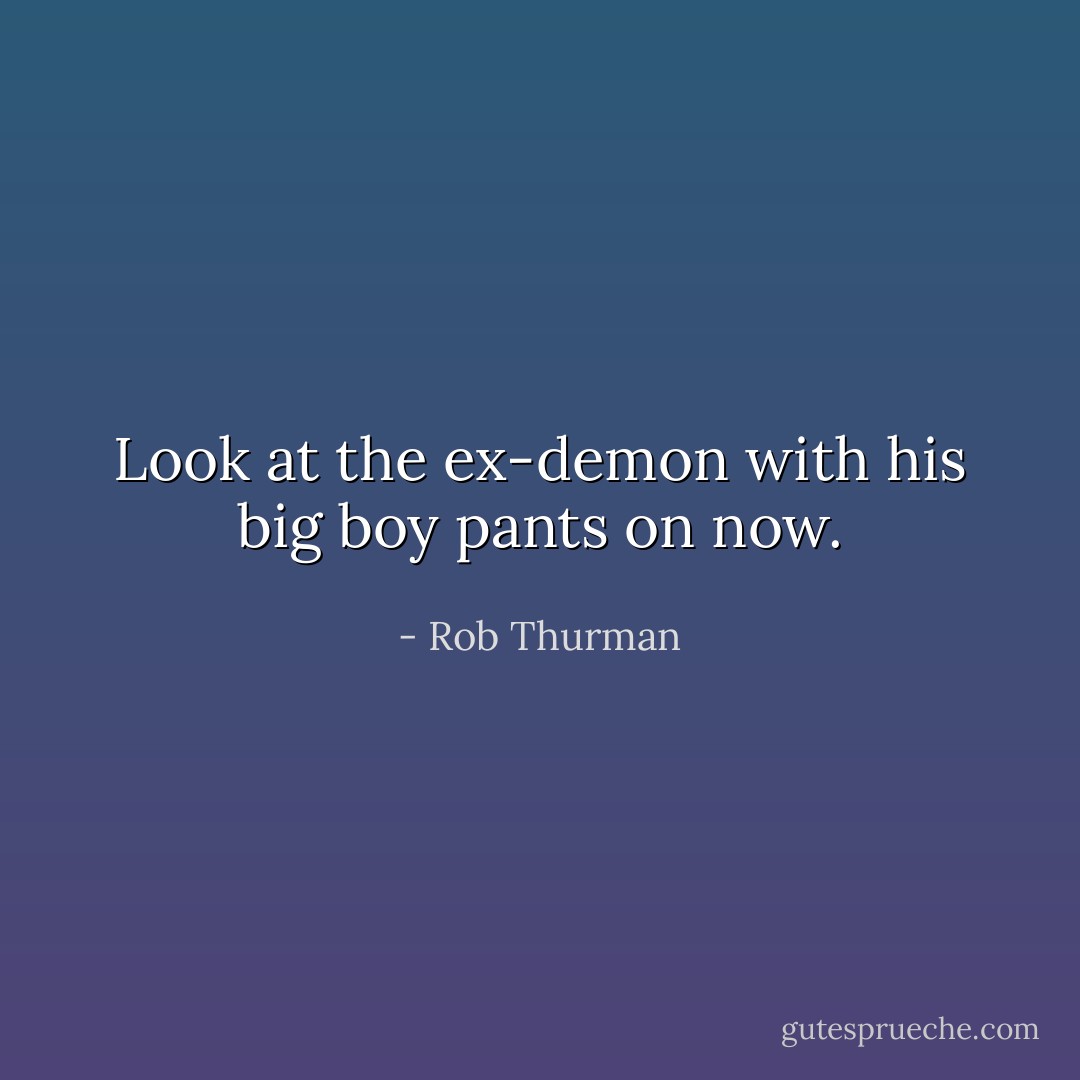 Look at the ex-demon with his big boy pants on now. - Rob Thurman