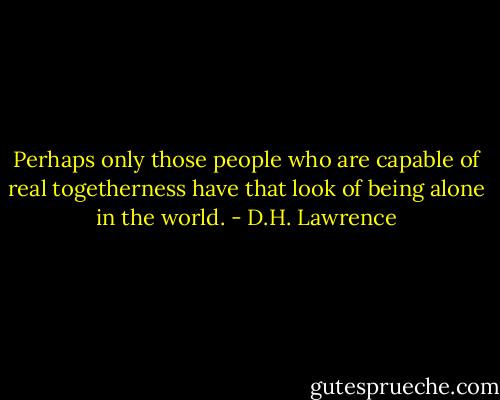 Perhaps only those people who are capable of real togetherness have that look of being alone in the world. - D.H. Lawrence