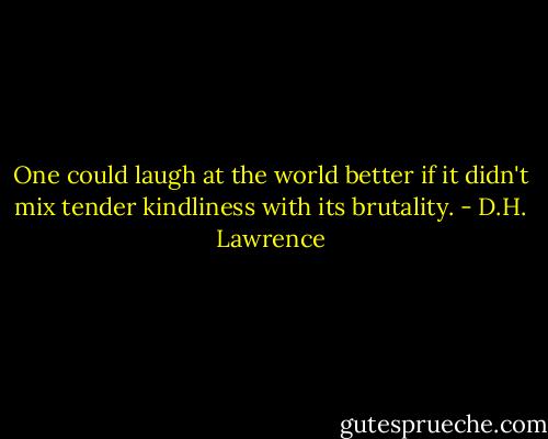 One could laugh at the world better if it didn't mix tender kindliness with its brutality. - D.H. Lawrence