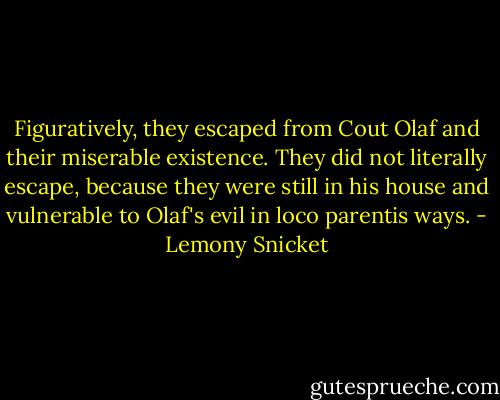Figuratively, they escaped from Cout Olaf and their miserable existence. They did not literally escape, because they were still in his house and vulnerable to Olaf's evil in loco parentis ways. - Lemony Snicket
