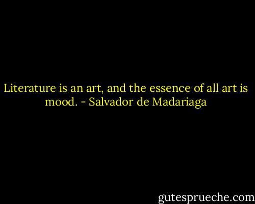 Literature is an art, and the essence of all art is mood. - Salvador de Madariaga