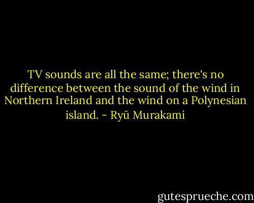TV sounds are all the same; there's no difference between the sound of the wind in Northern Ireland and the wind on a Polynesian island. - Ryū Murakami