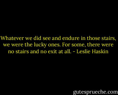 Whatever we did see and endure in those stairs, we were the lucky ones. For some, there were no stairs and no exit at all. - Leslie Haskin