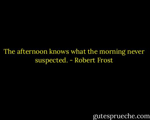 The afternoon knows what the morning never suspected. - Robert Frost