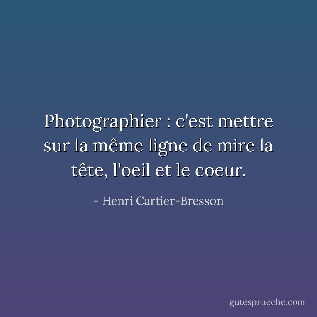Photographier : c'est mettre sur la même ligne de mire la tête, l'oeil et le coeur. - Henri Cartier-Bresson