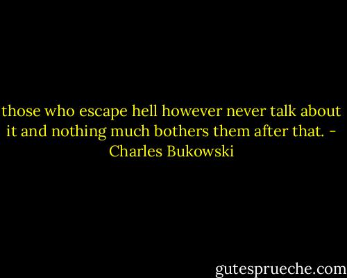those who escape hell<br />however<br />never talk about<br />it<br />and nothing much<br />bothers them<br />after<br />that. - Charles Bukowski