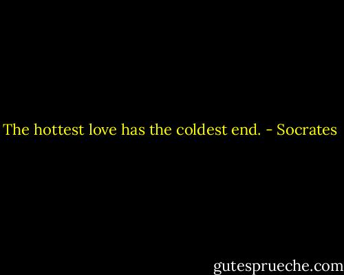 The hottest love has the coldest end. - Socrates