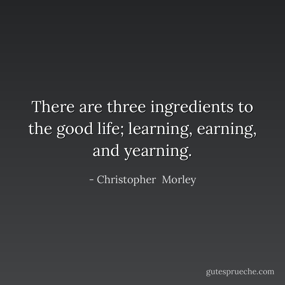 There are three ingredients to the good life; learning, earning, and yearning. - Christopher  Morley