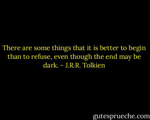 There are some things that it is better to begin than to refuse, even though the end may be dark. - J.R.R. Tolkien
