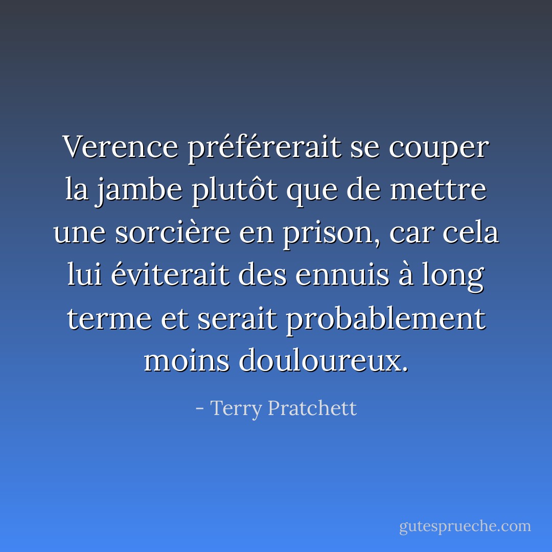 Verence préférerait se couper la jambe plutôt que de mettre une sorcière en prison, car cela lui éviterait des ennuis à long terme et serait probablement moins douloureux. - Terry Pratchett