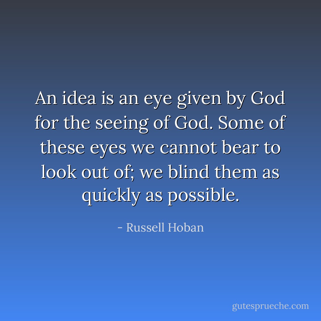 An idea is an eye given by God for the seeing of God. Some of these eyes we cannot bear to look out of; we blind them as quickly as possible. - Russell Hoban