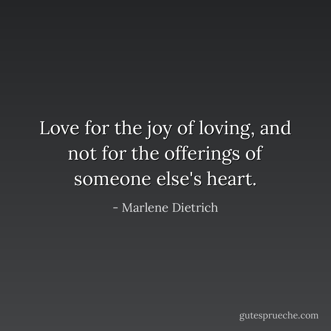 Love for the joy of loving, and not for the offerings of someone else's heart. - Marlene Dietrich