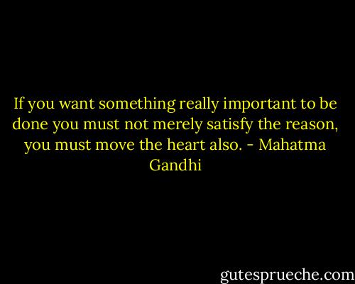 If you want something really important to be done you must not merely satisfy the reason, you must move the heart also. - Mahatma Gandhi