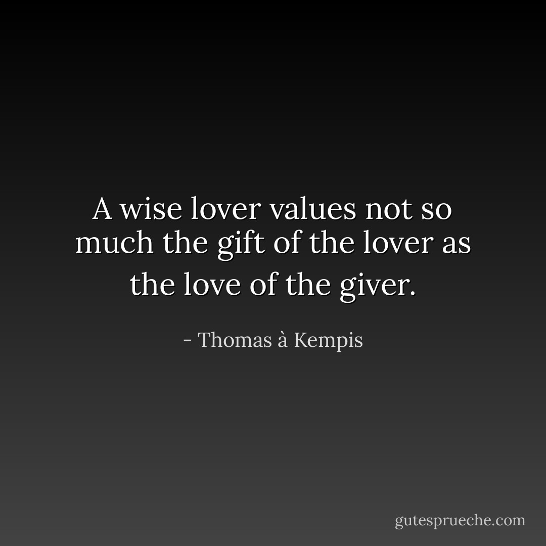 A wise lover values not so much the gift of the lover as the love of the giver. - Thomas à Kempis