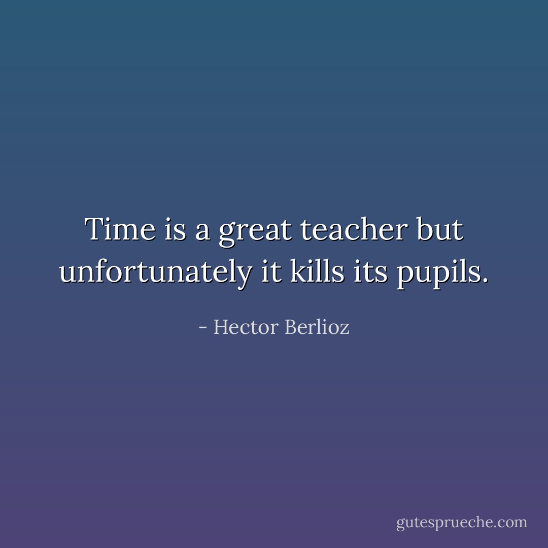 Time is a great teacher but unfortunately it kills its pupils. - Hector Berlioz