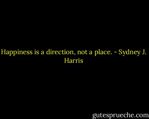 Happiness is a direction, not a place. - Sydney J. Harris