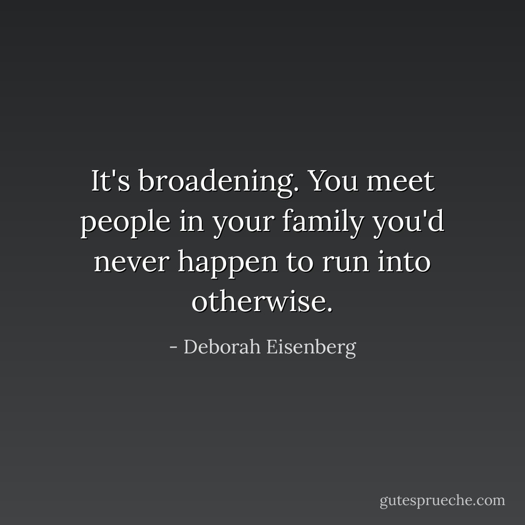 It's broadening. You meet people in your family you'd never happen to run into otherwise. - Deborah Eisenberg
