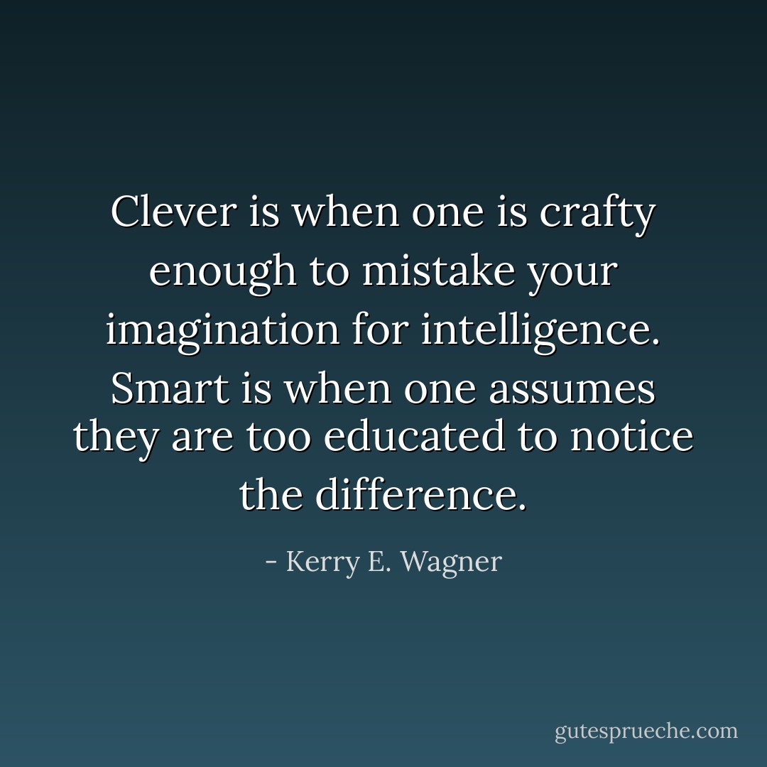 Clever is when one is crafty enough to mistake your imagination for intelligence. Smart is when one assumes they are too educated to notice the difference. - Kerry E. Wagner