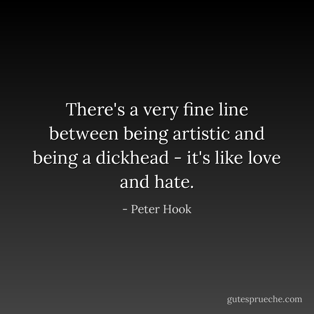 There's a very fine line between being artistic and being a dickhead - it's like love and hate. - Peter Hook