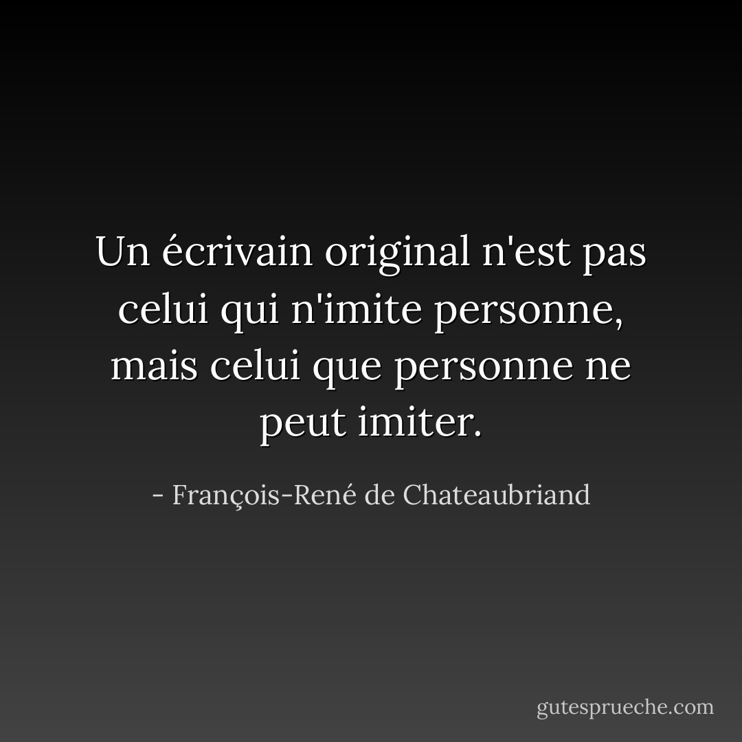 Un écrivain original n'est pas celui qui n'imite personne, mais celui que personne ne peut imiter. - François-René de Chateaubriand