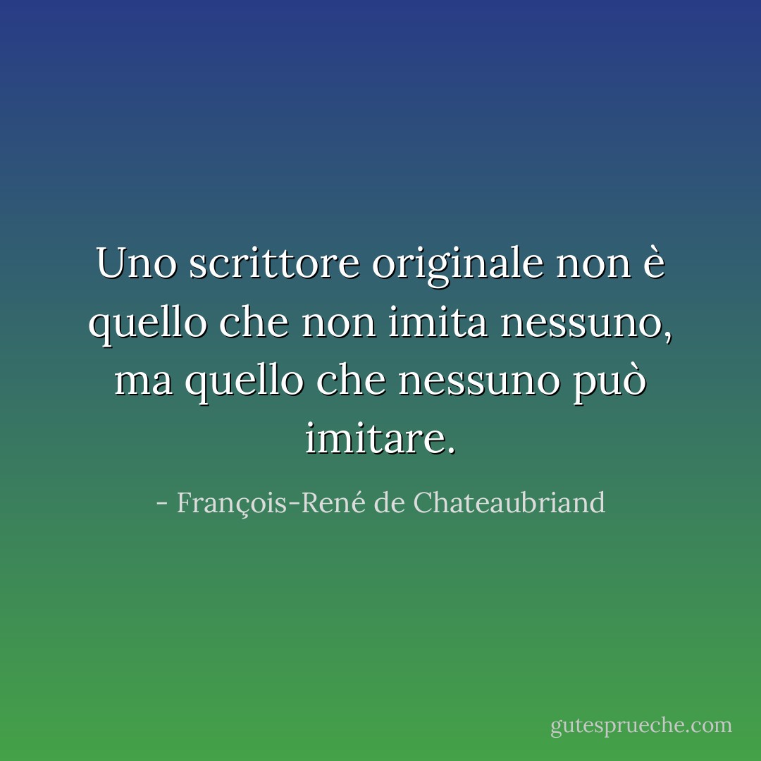 Uno scrittore originale non è quello che non imita nessuno, ma quello che nessuno può imitare. - François-René de Chateaubriand