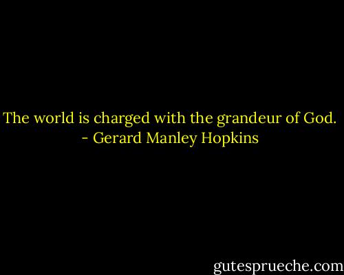 The world is charged with the grandeur of God. - Gerard Manley Hopkins