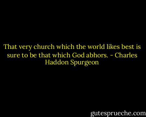 That very church which the world likes best is sure to be that which God abhors. - Charles Haddon Spurgeon