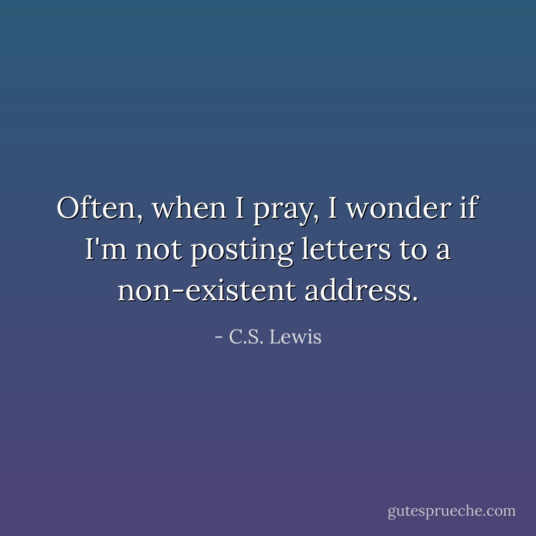 Often, when I pray, I wonder if I'm not posting letters to a non-existent address. - C.S. Lewis
