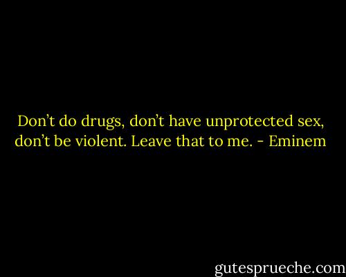 Don’t do drugs, don’t have unprotected sex, don’t be violent. Leave that to me. - Eminem