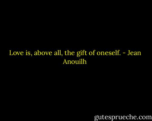Love is, above all, the gift of oneself. - Jean Anouilh