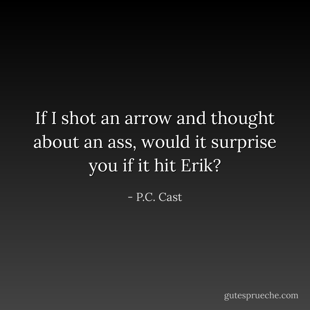 If I shot an arrow and thought about an ass, would it surprise you if it hit Erik? - P.C. Cast