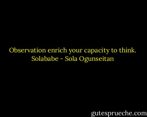 Observation enrich your capacity to think. Solababe - Sola Ogunseitan