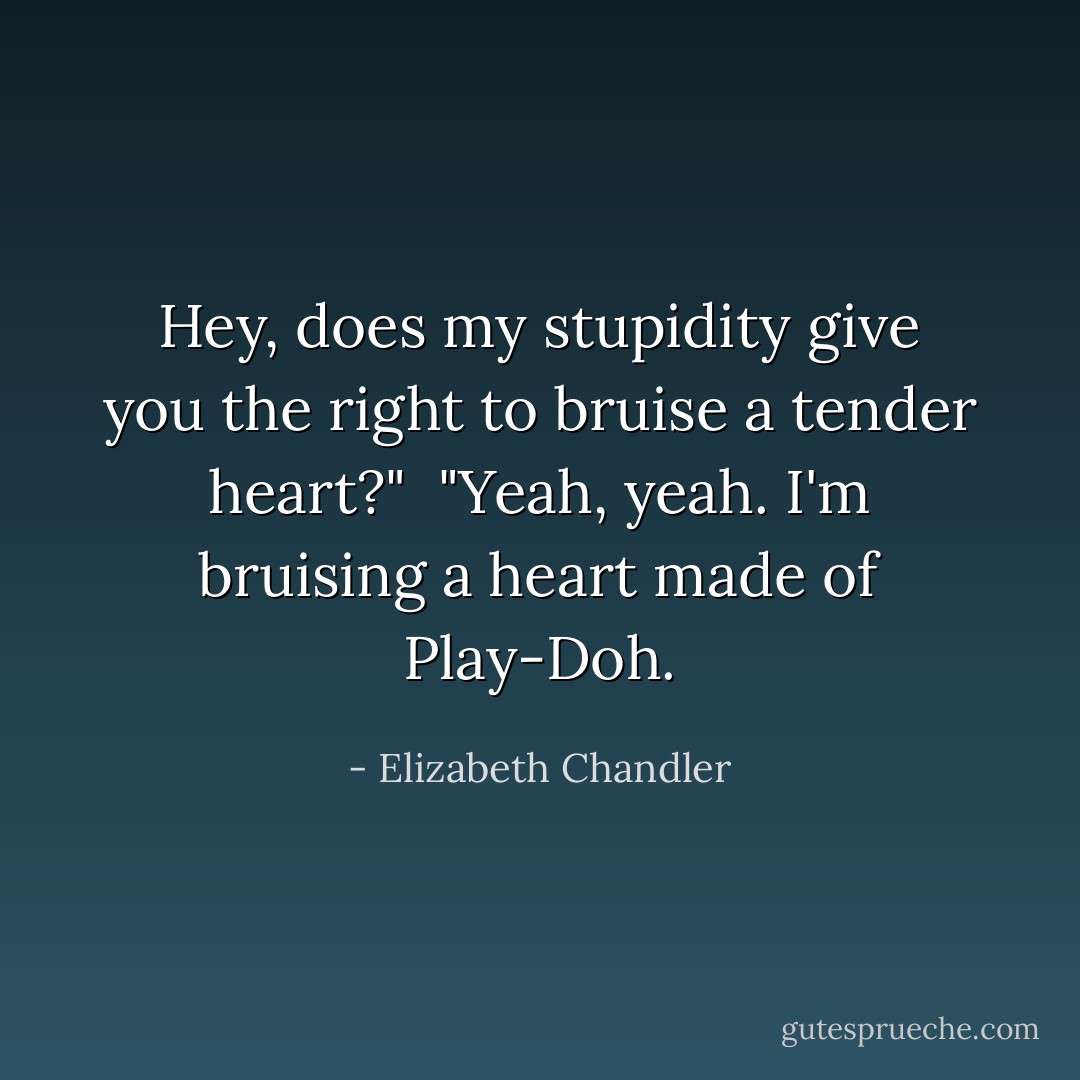 Hey, does my stupidity give you the right to bruise a tender heart?"<br /><br />"Yeah, yeah. I'm bruising a heart made of Play-Doh. - Elizabeth Chandler