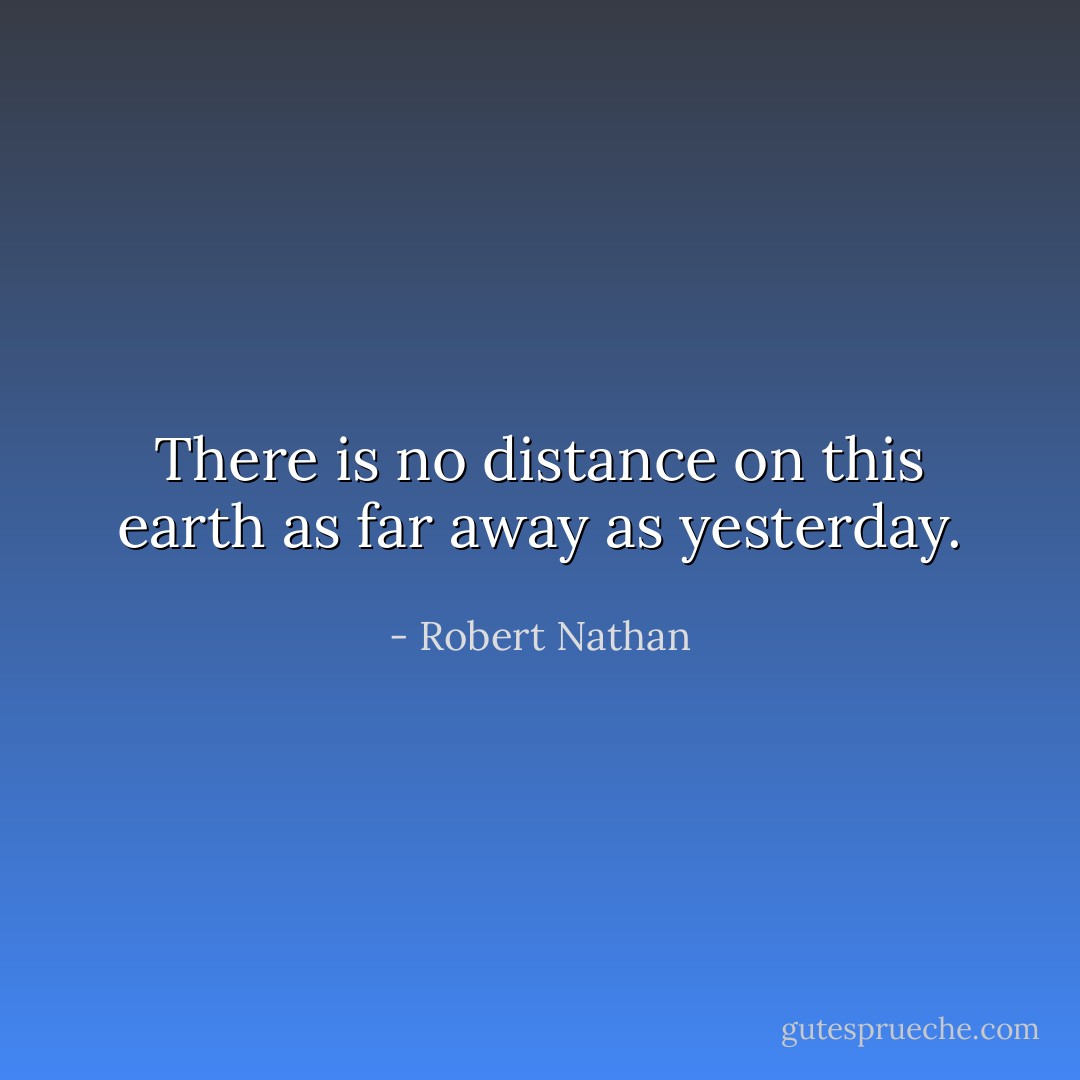 There is no distance on this earth as far away as yesterday. - Robert Nathan