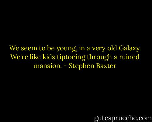 We seem to be young, in a very old Galaxy. We're like kids tiptoeing through a ruined mansion. - Stephen Baxter