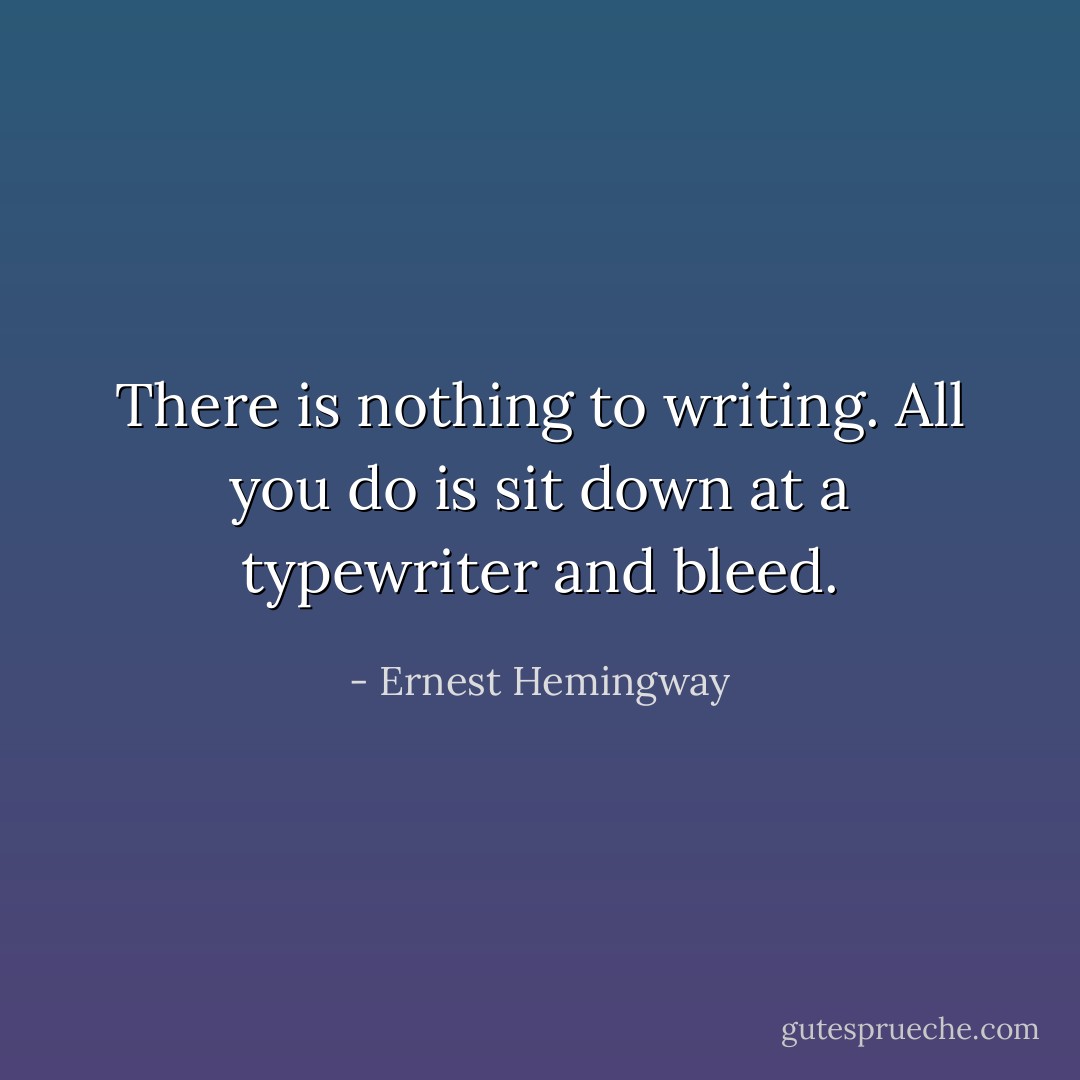 There is nothing to writing. All you do is sit down at a typewriter and bleed. - Ernest Hemingway