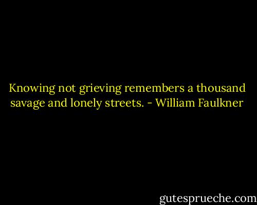 Knowing not grieving remembers a thousand savage and lonely streets. - William Faulkner