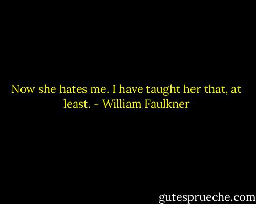 Now she hates me. I have taught her that, at least. - William Faulkner